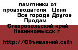 памятники от производителя › Цена ­ 3 500 - Все города Другое » Продам   . Ставропольский край,Невинномысск г.
